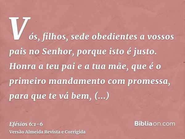 Vós, filhos, sede obedientes a vossos pais no Senhor, porque isto é justo.Honra a teu pai e a tua mãe, que é o primeiro mandamento com promessa,para que te vá b