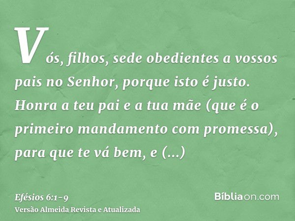 Vós, filhos, sede obedientes a vossos pais no Senhor, porque isto é justo.Honra a teu pai e a tua mãe (que é o primeiro mandamento com promessa),para que te vá 