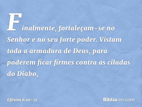 Finalmente, fortaleçam-se no Senhor e no seu forte poder. Vistam toda a armadura de Deus, para poderem ficar firmes contra as ciladas do Diabo, -- Efésios 6:10-