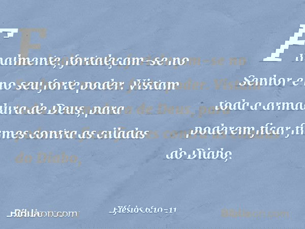 Finalmente, fortaleçam-se no Senhor e no seu forte poder. Vistam toda a armadura de Deus, para poderem ficar firmes contra as ciladas do Diabo, -- Efésios 6:10-