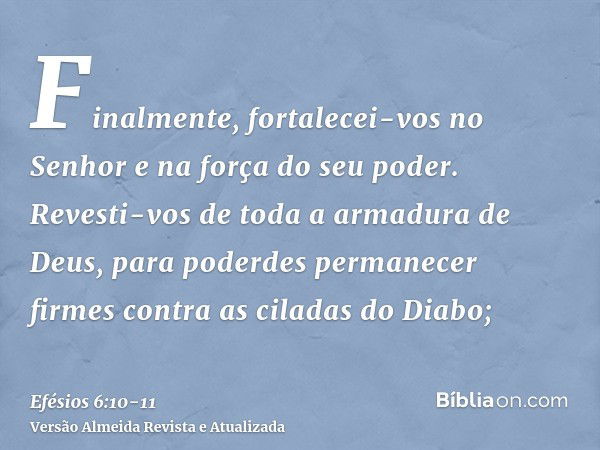 Finalmente, fortalecei-vos no Senhor e na força do seu poder.Revesti-vos de toda a armadura de Deus, para poderdes permanecer firmes contra as ciladas do Diabo;