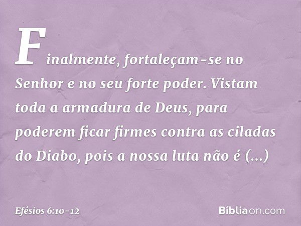 Finalmente, fortaleçam-se no Senhor e no seu forte poder. Vistam toda a armadura de Deus, para poderem ficar firmes contra as ciladas do Diabo, pois a nossa lut