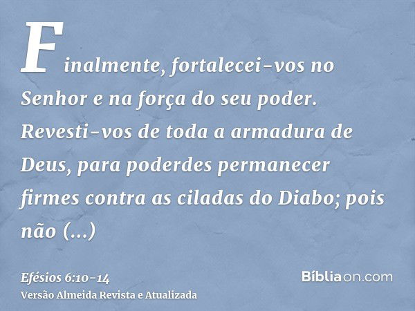 Finalmente, fortalecei-vos no Senhor e na força do seu poder.Revesti-vos de toda a armadura de Deus, para poderdes permanecer firmes contra as ciladas do Diabo;