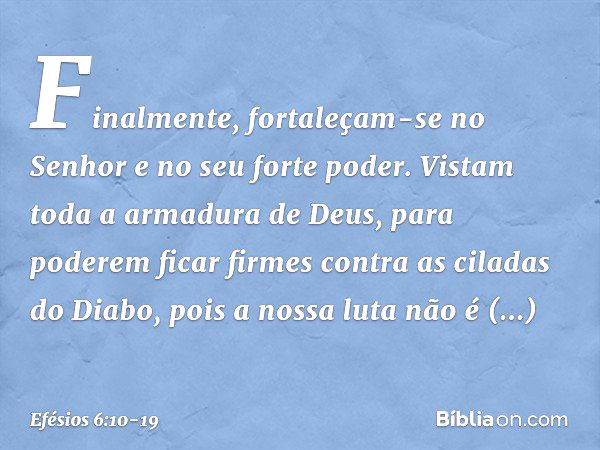 Finalmente, fortaleçam-se no Senhor e no seu forte poder. Vistam toda a armadura de Deus, para poderem ficar firmes contra as ciladas do Diabo, pois a nossa lut