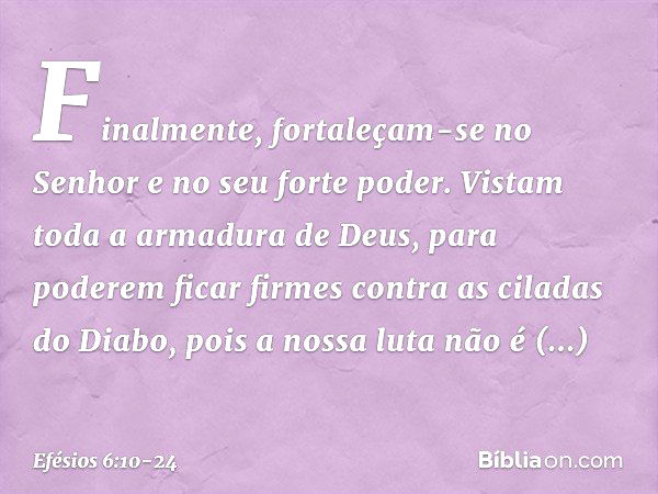 Finalmente, fortaleçam-se no Senhor e no seu forte poder. Vistam toda a armadura de Deus, para poderem ficar firmes contra as ciladas do Diabo, pois a nossa lut