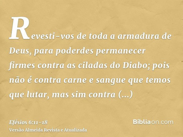 Revesti-vos de toda a armadura de Deus, para poderdes permanecer firmes contra as ciladas do Diabo;pois não é contra carne e sangue que temos que lutar, mas sim