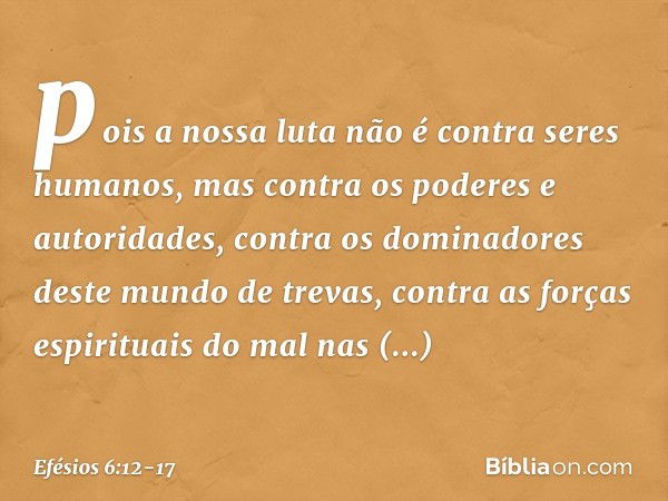 pois a nossa luta não é contra seres humanos, mas contra os poderes e autoridades, contra os dominadores deste mundo de trevas, contra as forças espirituais do 