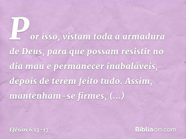 Por isso, vistam toda a armadura de Deus, para que possam resistir no dia mau e permanecer inabaláveis, depois de terem feito tudo. Assim, mantenham-se firmes, 