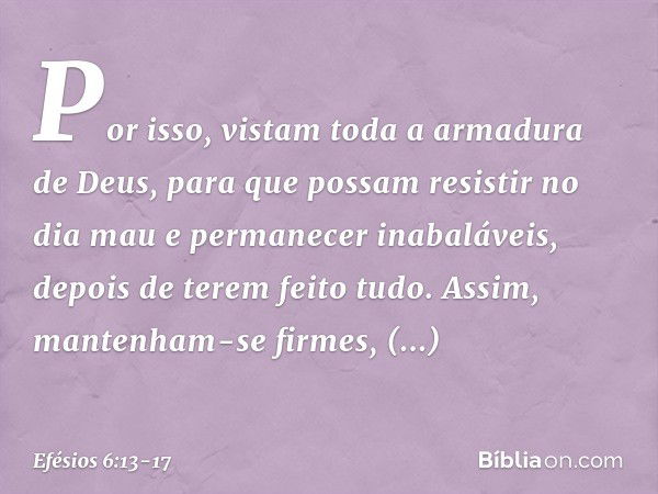 Por isso, vistam toda a armadura de Deus, para que possam resistir no dia mau e permanecer inabaláveis, depois de terem feito tudo. Assim, mantenham-se firmes, 