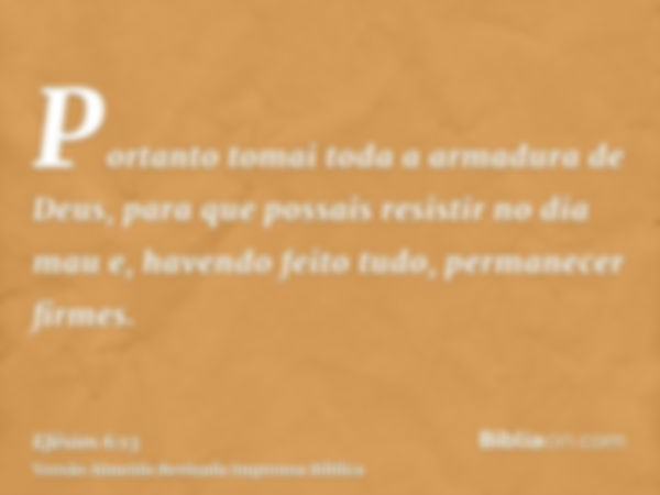 Portanto tomai toda a armadura de Deus, para que possais resistir no dia mau e, havendo feito tudo, permanecer firmes.