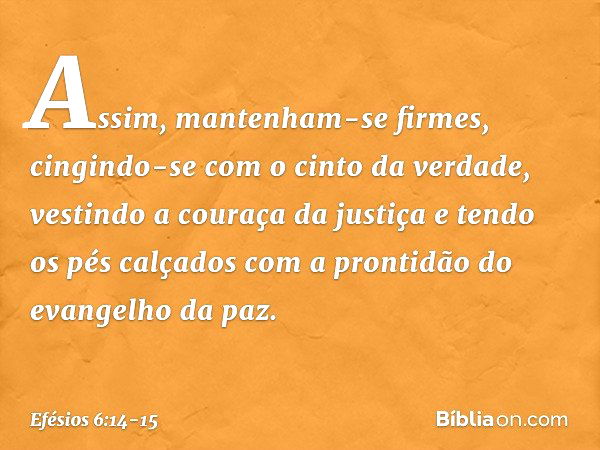 Assim, mantenham-se firmes, cingindo-se com o cinto da verdade, vestindo a couraça da justiça e tendo os pés calçados com a prontidão do evangelho da paz. -- Ef