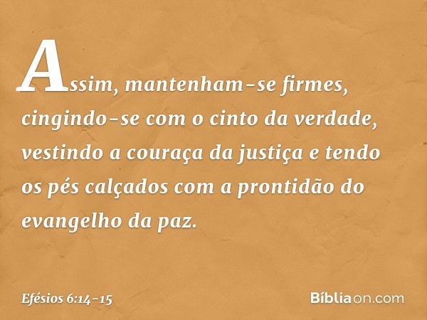 Assim, mantenham-se firmes, cingindo-se com o cinto da verdade, vestindo a couraça da justiça e tendo os pés calçados com a prontidão do evangelho da paz. -- Ef