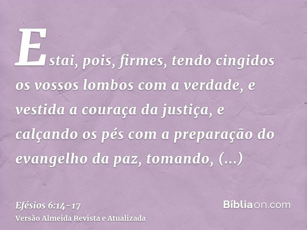 Estai, pois, firmes, tendo cingidos os vossos lombos com a verdade, e vestida a couraça da justiça,e calçando os pés com a preparação do evangelho da paz,tomand