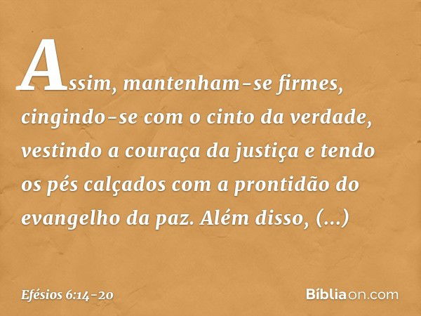 Assim, mantenham-se firmes, cingindo-se com o cinto da verdade, vestindo a couraça da justiça e tendo os pés calçados com a prontidão do evangelho da paz. Além 