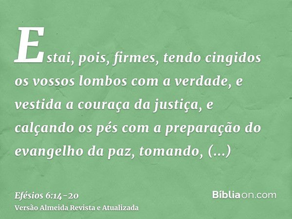 Estai, pois, firmes, tendo cingidos os vossos lombos com a verdade, e vestida a couraça da justiça,e calçando os pés com a preparação do evangelho da paz,tomand