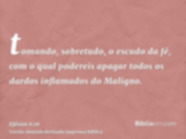 tomando, sobretudo, o escudo da fé, com o qual podereis apagar todos os dardos inflamados do Maligno.