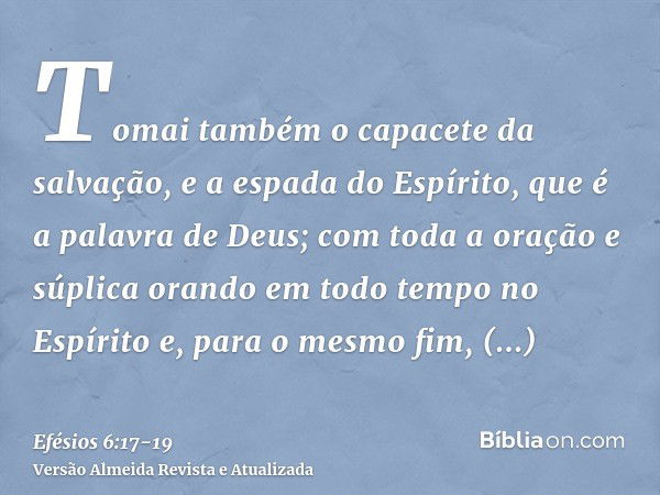 Tomai também o capacete da salvação, e a espada do Espírito, que é a palavra de Deus;com toda a oração e súplica orando em todo tempo no Espírito e, para o mesm