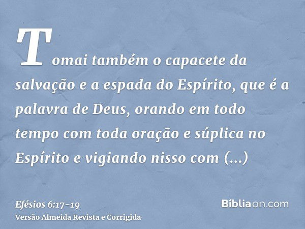 Tomai também o capacete da salvação e a espada do Espírito, que é a palavra de Deus,orando em todo tempo com toda oração e súplica no Espírito e vigiando nisso 