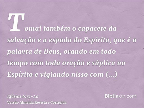 Tomai também o capacete da salvação e a espada do Espírito, que é a palavra de Deus,orando em todo tempo com toda oração e súplica no Espírito e vigiando nisso 