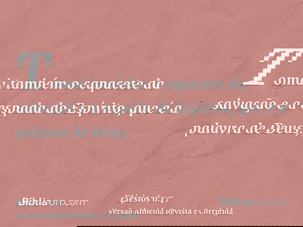 Tomai também o capacete da salvação e a espada do Espírito, que é a palavra de Deus,