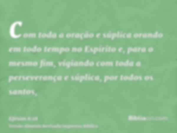 com toda a oração e súplica orando em todo tempo no Espírito e, para o mesmo fim, vigiando com toda a perseverança e súplica, por todos os santos,