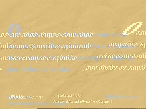 orando em todo tempo com toda oração e súplica no Espírito e vigiando nisso com toda perseverança e súplica por todos os santos