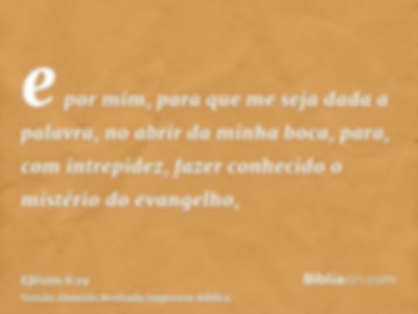 e por mim, para que me seja dada a palavra, no abrir da minha boca, para, com intrepidez, fazer conhecido o mistério do evangelho,