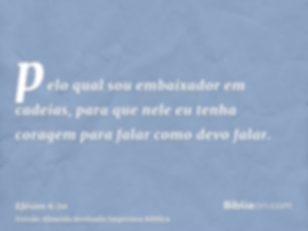 pelo qual sou embaixador em cadeias, para que nele eu tenha coragem para falar como devo falar.