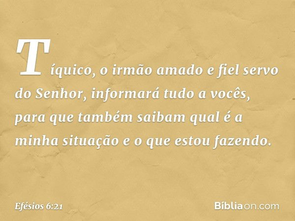 Tíquico, o irmão amado e fiel servo do Senhor, informará tudo a vocês, para que também saibam qual é a minha situação e o que estou fazendo. -- Efésios 6:21