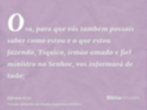 Ora, para que vós também possais saber como estou e o que estou fazendo, Tíquico, irmão amado e fiel ministro no Senhor, vos informará de tudo;