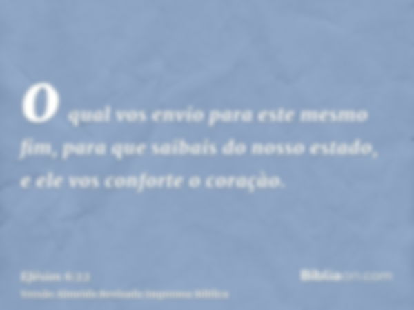 o qual vos envio para este mesmo fim, para que saibais do nosso estado, e ele vos conforte o coraçào.