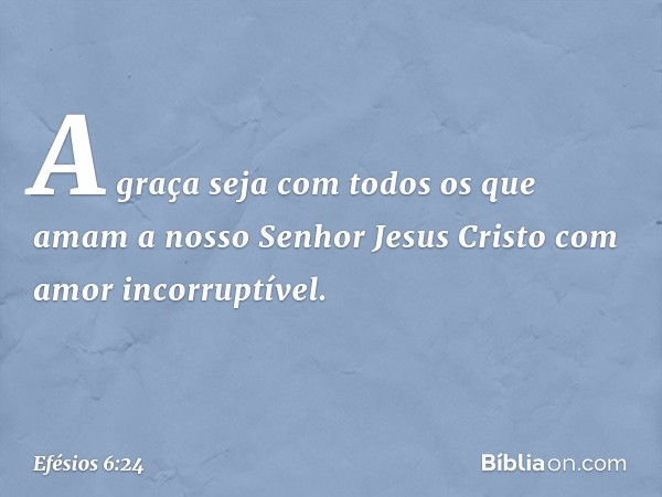 A graça seja com todos os que amam a nosso Senhor Jesus Cristo com amor incorruptível. -- Efésios 6:24