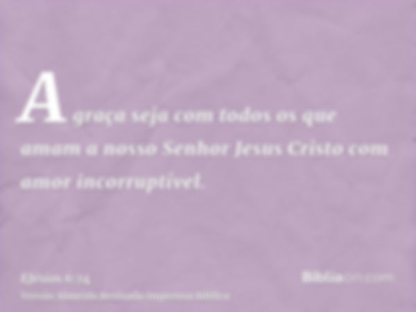 A graça seja com todos os que amam a nosso Senhor Jesus Cristo com amor incorruptível.