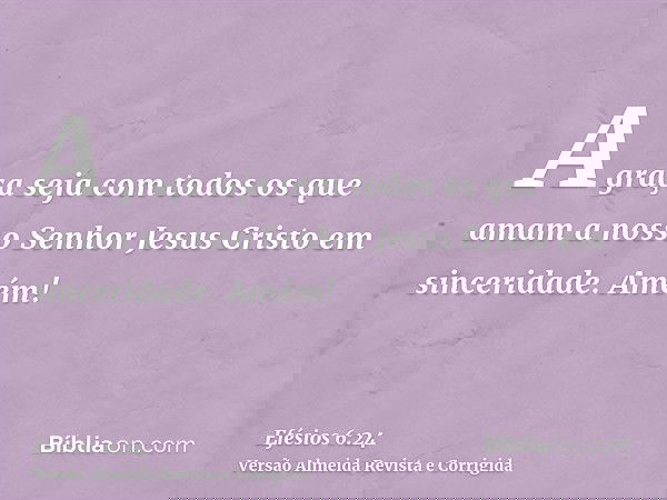 A graça seja com todos os que amam a nosso Senhor Jesus Cristo em sinceridade. Amém!