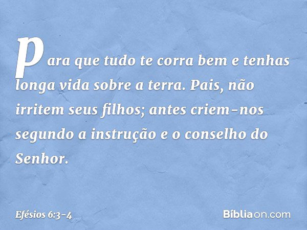 "para que tudo te corra bem e tenhas longa vida sobre a terra". Pais, não irritem seus filhos; antes criem-nos segundo a instrução e o conselho do Senhor. -- Ef