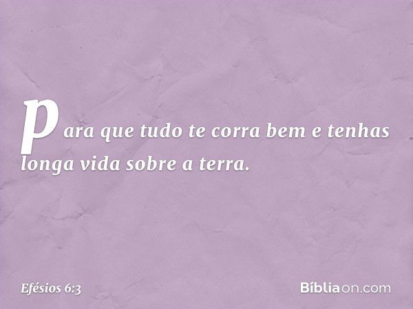 "para que tudo te corra bem e tenhas longa vida sobre a terra". -- Efésios 6:3