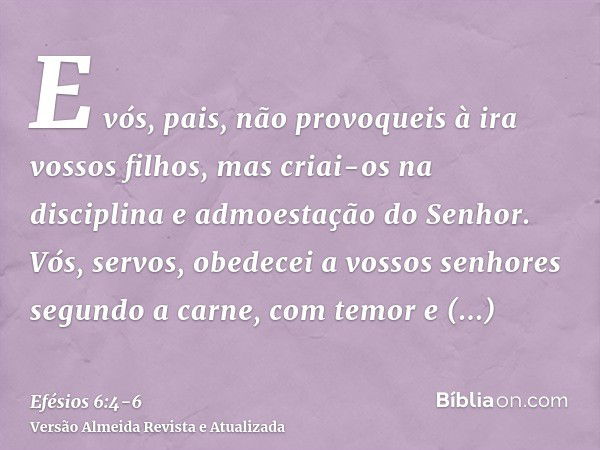 E vós, pais, não provoqueis à ira vossos filhos, mas criai-os na disciplina e admoestação do Senhor.Vós, servos, obedecei a vossos senhores segundo a carne, com