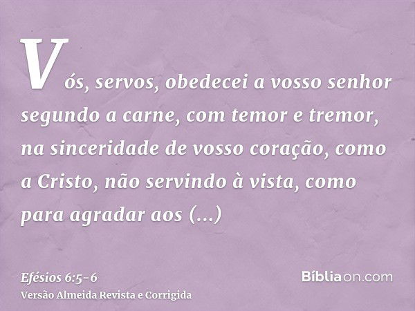 Vós, servos, obedecei a vosso senhor segundo a carne, com temor e tremor, na sinceridade de vosso coração, como a Cristo,não servindo à vista, como para agradar