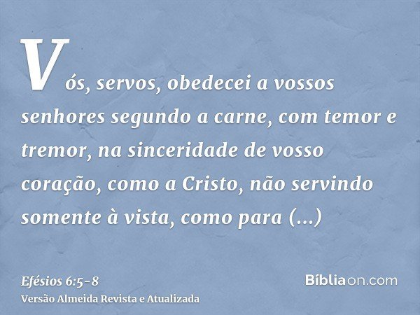 Vós, servos, obedecei a vossos senhores segundo a carne, com temor e tremor, na sinceridade de vosso coração, como a Cristo,não servindo somente à vista, como p