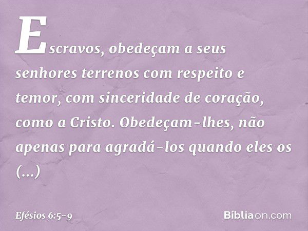 Escravos, obedeçam a seus senhores terrenos com respeito e temor, com sinceridade de coração, como a Cristo. Obedeçam-lhes, não apenas para agradá-los quando el