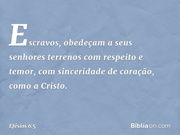 Escravos, obedeçam a seus senhores terrenos com respeito e temor, com sinceridade de coração, como a Cristo. -- Efésios 6:5