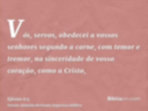 Vós, servos, obedecei a vossos senhores segundo a carne, com temor e tremor, na sinceridade de vosso coração, como a Cristo,