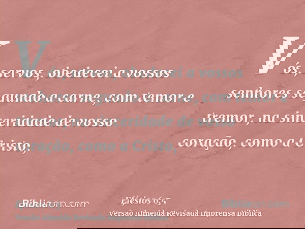 Vós, servos, obedecei a vossos senhores segundo a carne, com temor e tremor, na sinceridade de vosso coração, como a Cristo,