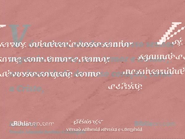 Vós, servos, obedecei a vosso senhor segundo a carne, com temor e tremor, na sinceridade de vosso coração, como a Cristo,