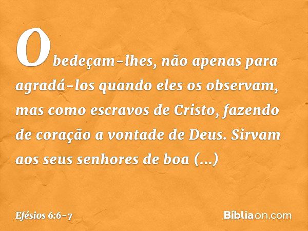 Obedeçam-lhes, não apenas para agradá-los quando eles os observam, mas como escravos de Cristo, fazendo de coração a vontade de Deus. Sirvam aos seus senhores d