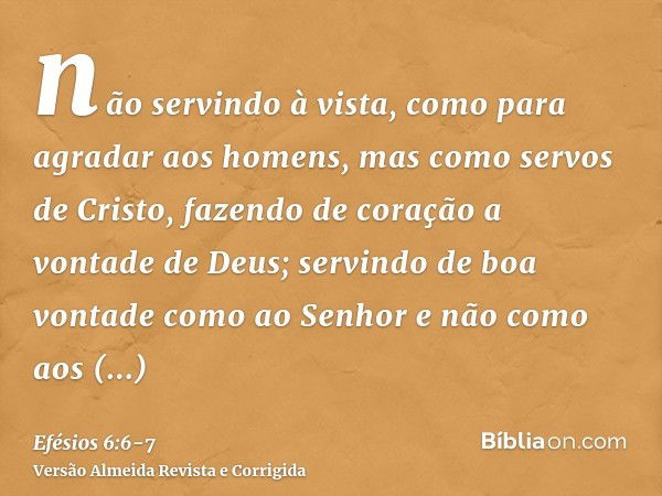 não servindo à vista, como para agradar aos homens, mas como servos de Cristo, fazendo de coração a vontade de Deus;servindo de boa vontade como ao Senhor e não