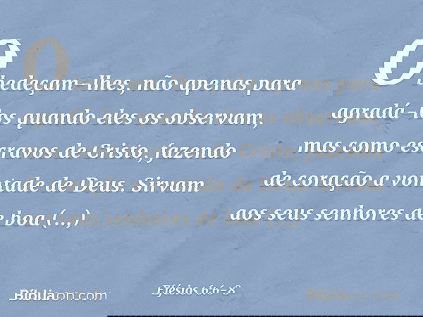 Obedeçam-lhes, não apenas para agradá-los quando eles os observam, mas como escravos de Cristo, fazendo de coração a vontade de Deus. Sirvam aos seus senhores d