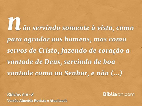 não servindo somente à vista, como para agradar aos homens, mas como servos de Cristo, fazendo de coração a vontade de Deus,servindo de boa vontade como ao Senh