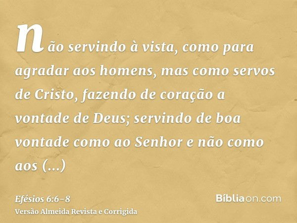 não servindo à vista, como para agradar aos homens, mas como servos de Cristo, fazendo de coração a vontade de Deus;servindo de boa vontade como ao Senhor e não