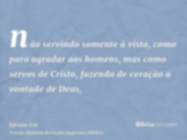 não servindo somente à vista, como para agradar aos homens, mas como servos de Cristo, fazendo de coração a vontade de Deus,